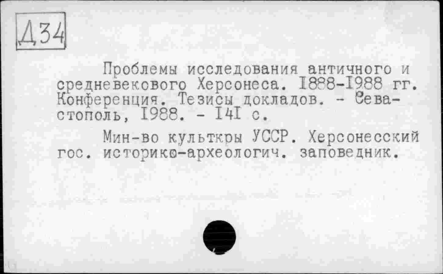 ﻿Д34
Проблемы исследования античного и средневекового Херсонеса. 1888-1988 гг. Конференция. Тезисы докладов. - Севастополь, 1988. - І4І с.
Мин-во культкры УССР. Херсонесский гос. историко-археологич. заповедник.